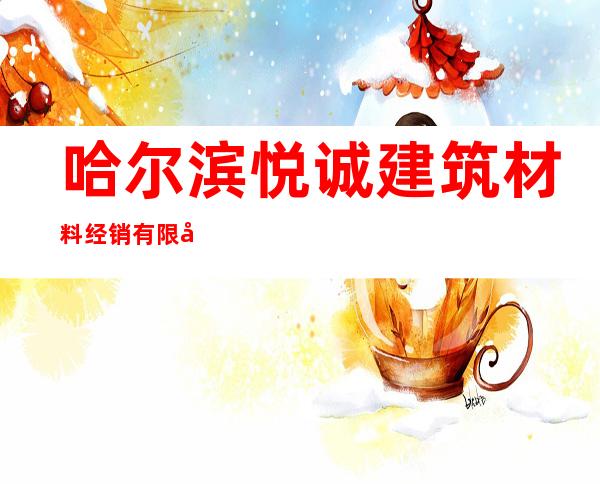 哈尔滨悦诚建筑材料经销有限公司